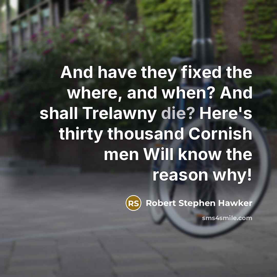 “And have they fixed the where, and when? And shall Trelawny die? Here's thirty thousand Cornish men Will know the reason why!” quote by Robert Stephen Hawker