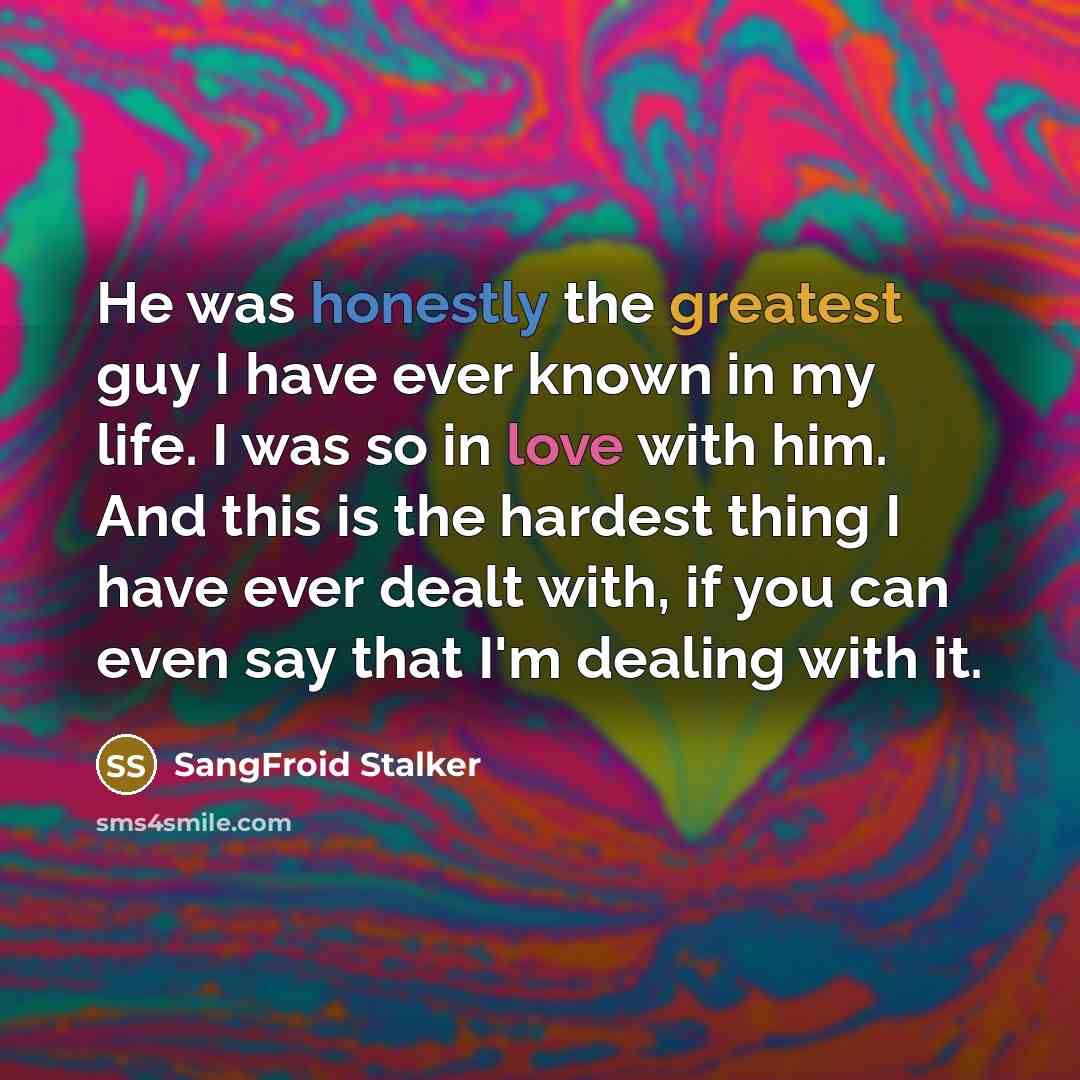 “He was honestly the greatest guy I have ever known in my life. I was so in love with him. And this is the hardest thing I have ever dealt with, if you can even say that I'm dealing with it.” quote by SangFroid Stalker