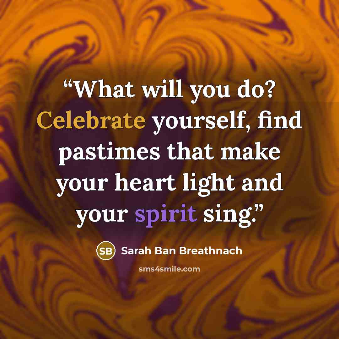 “What will you do? Celebrate yourself, find pastimes that make your heart light and your spirit sing.” quote by Sarah Ban Breathnach