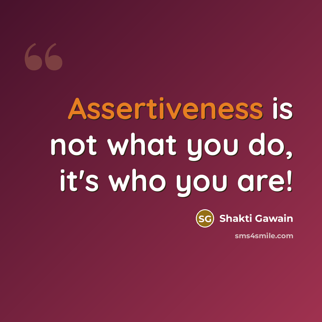 “Assertiveness is not what you do, it's who you are!” quote by Shakti Gawain