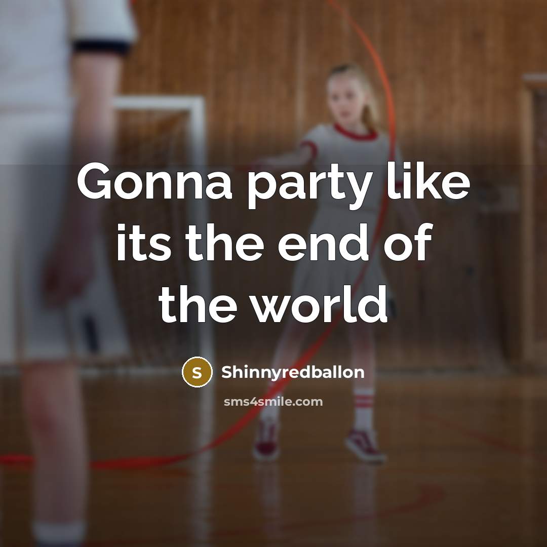 “Gonna party like its the end of the world…” quote by Shinnyredballon