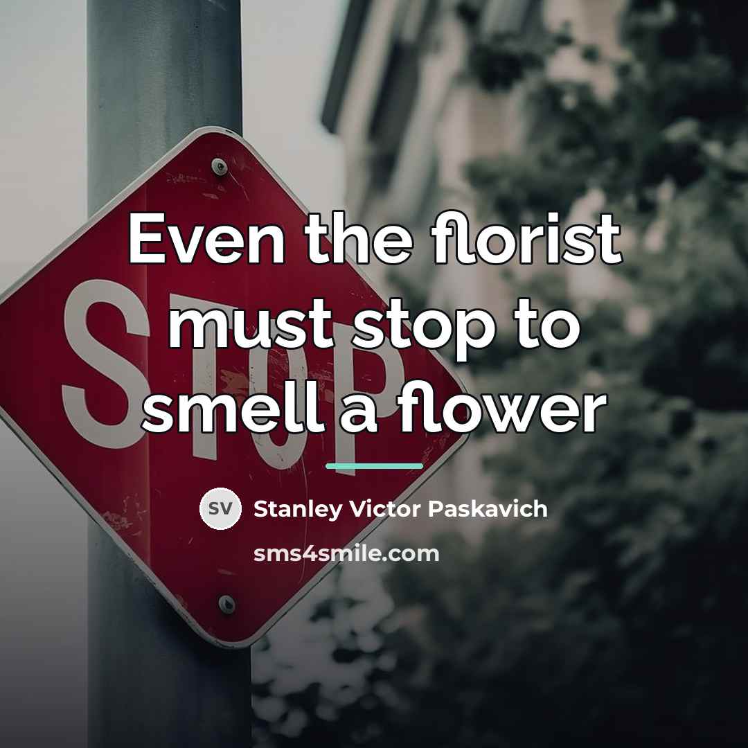 “Even the florist must stop to smell a flower…” quote by Stanley Victor Paskavich
