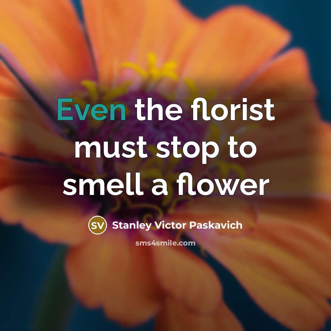 “Even the florist must stop to smell a flower” quote by Stanley Victor Paskavich
