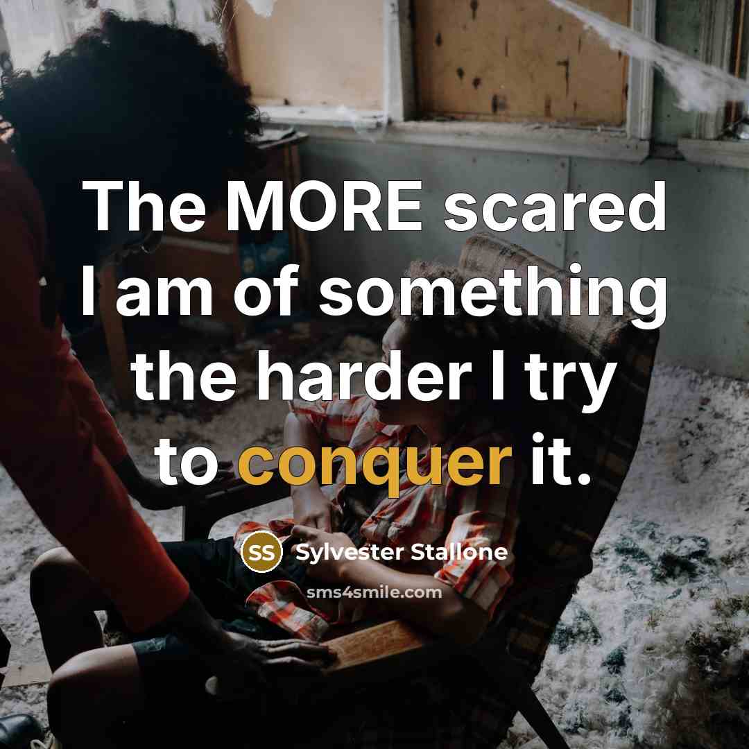 “The MORE scared I am of something the harder I try to conquer it.” quote by Sylvester Stallone