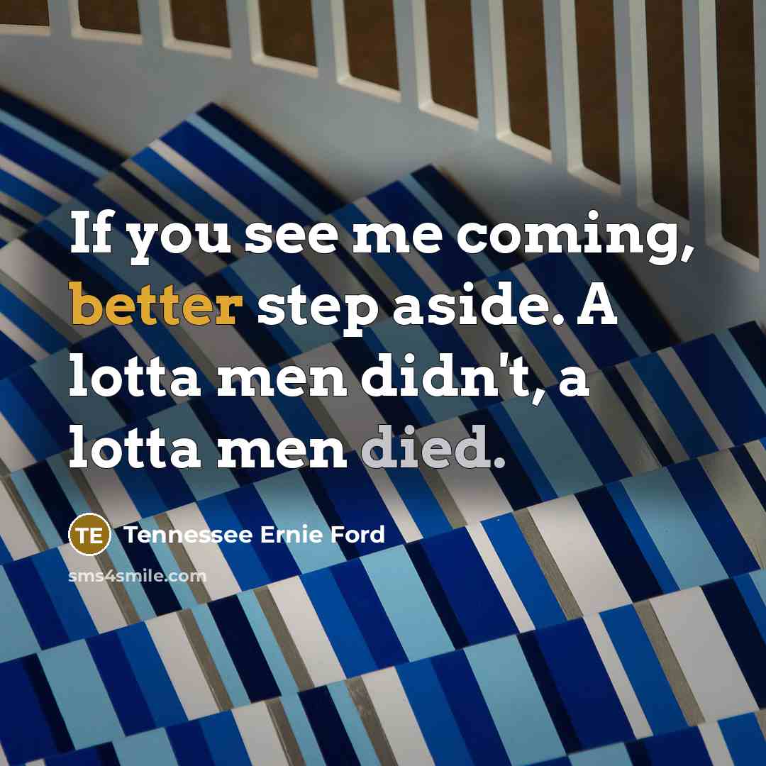 “If you see me coming, better step aside. A lotta men didn't, a lotta men died.” quote by Tennessee Ernie Ford