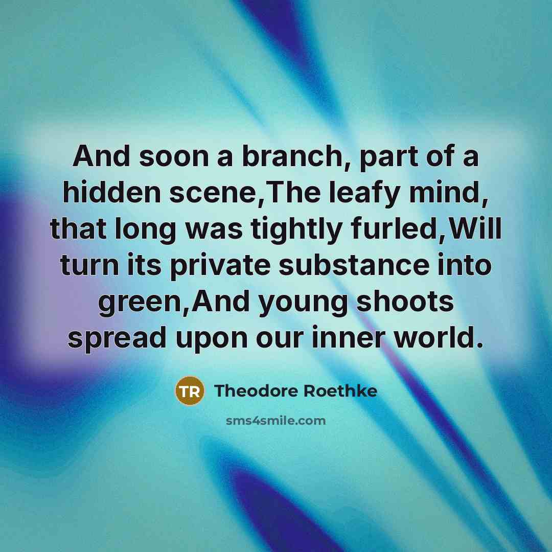 “And soon a branch, part of a hidden scene,The leafy…” quote by Theodore Roethke