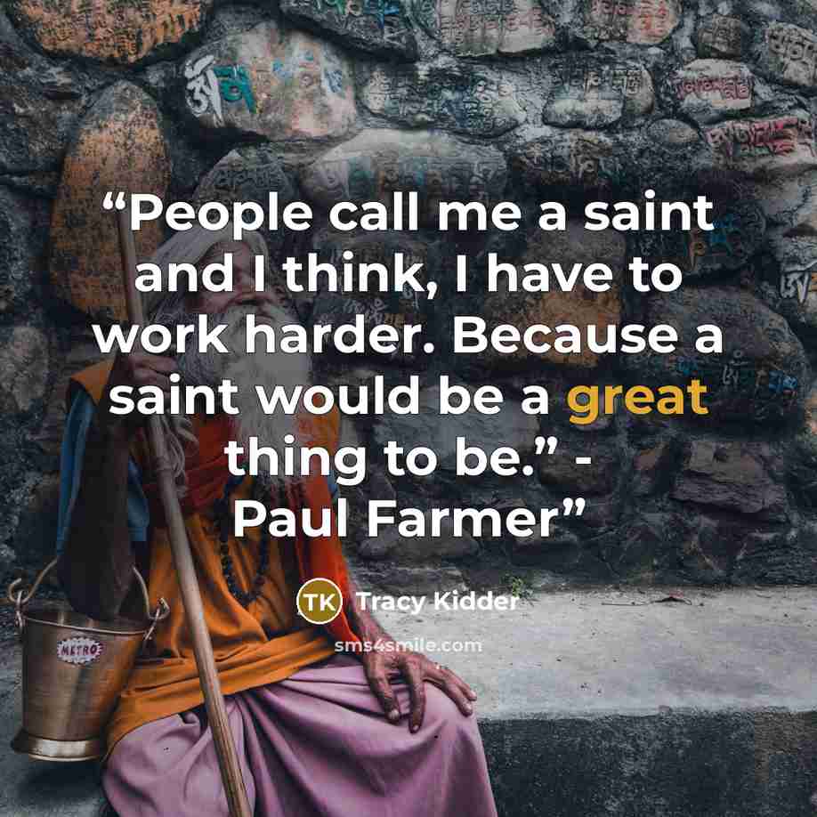 “People call me a saint and I think, I have to work harder. Because a saint would be a great thing to be.” - Paul Farmer” quote by Tracy Kidder