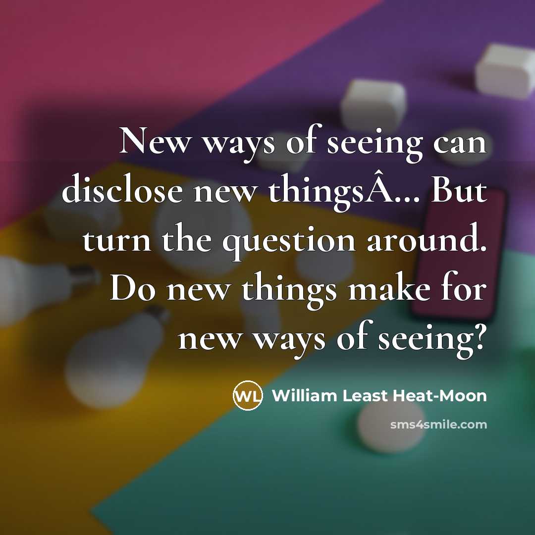 “New ways of seeing can disclose new thingsÂ… But turn…” quote by William Least Heat-Moon
