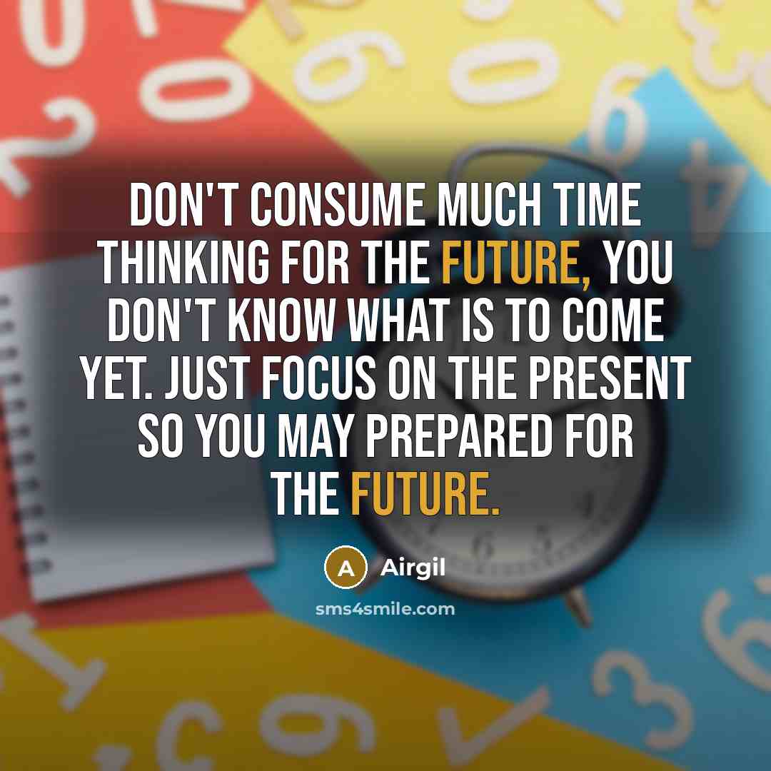 “Don't consume much time thinking for the future, you don't know what is to come yet. Just focus on the present so you may prepared for the future.” quote by Airgil