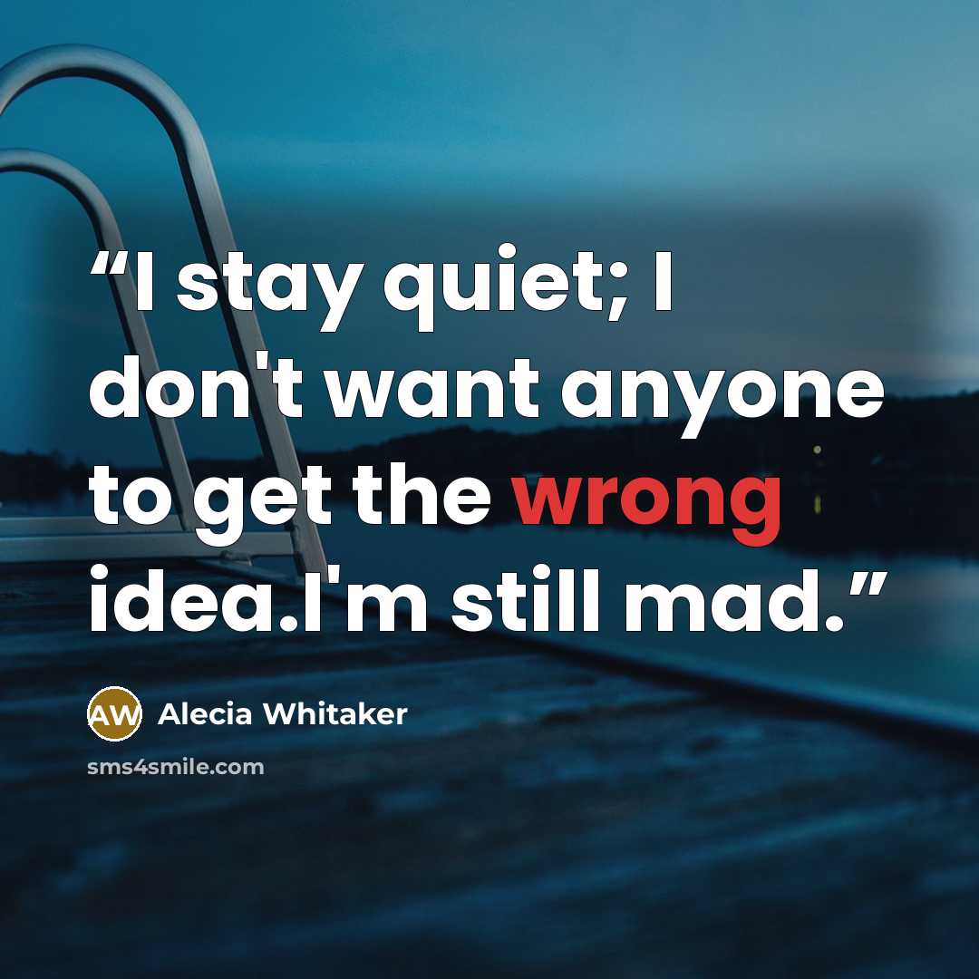 “I stay quiet; I don't want anyone to get the wrong idea.I'm still mad.” quote by Alecia Whitaker