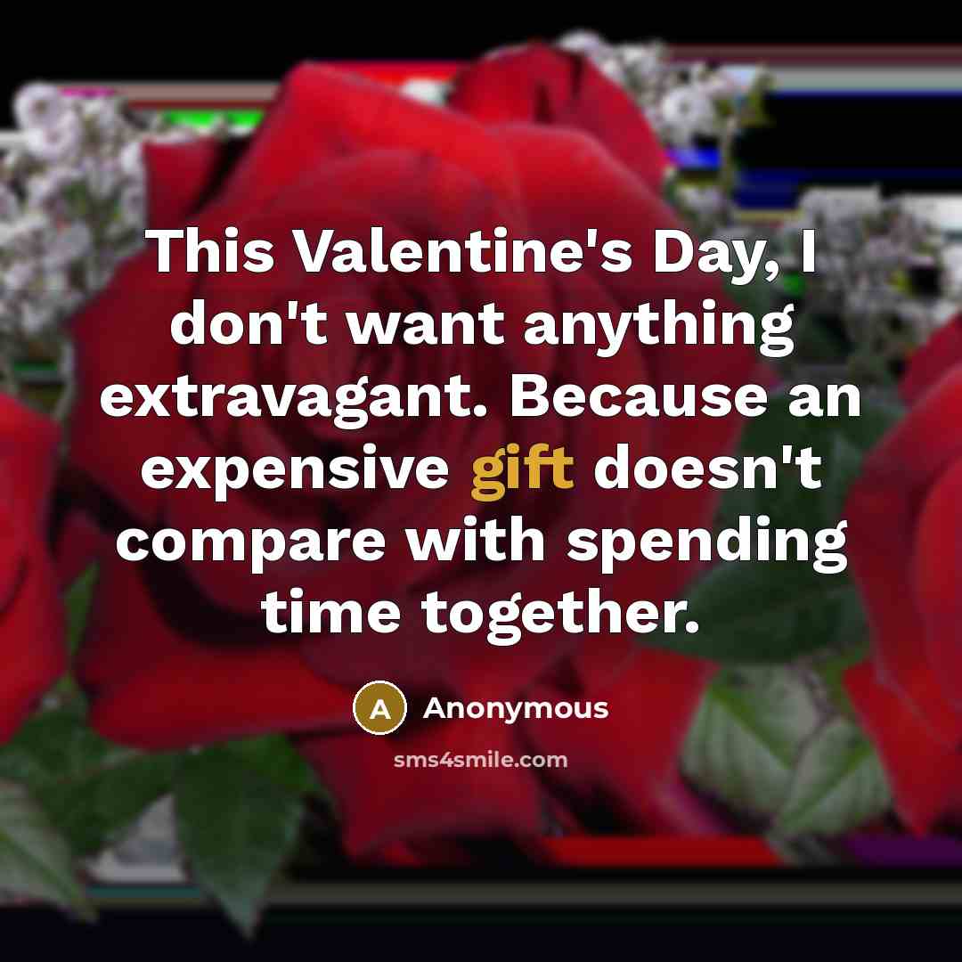 “This Valentine's Day, I don't want anything extravagant. Because an expensive gift doesn't compare with spending time together.” quote by Anonymous