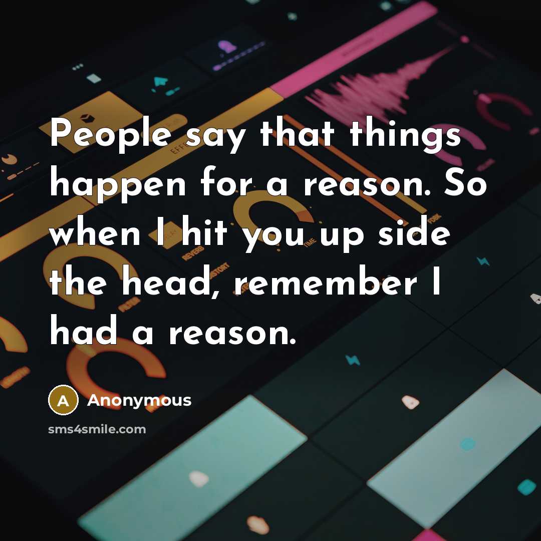 “People say that things happen for a reason. So when I hit you up side the head, remember I had a reason.” quote by Anonymous