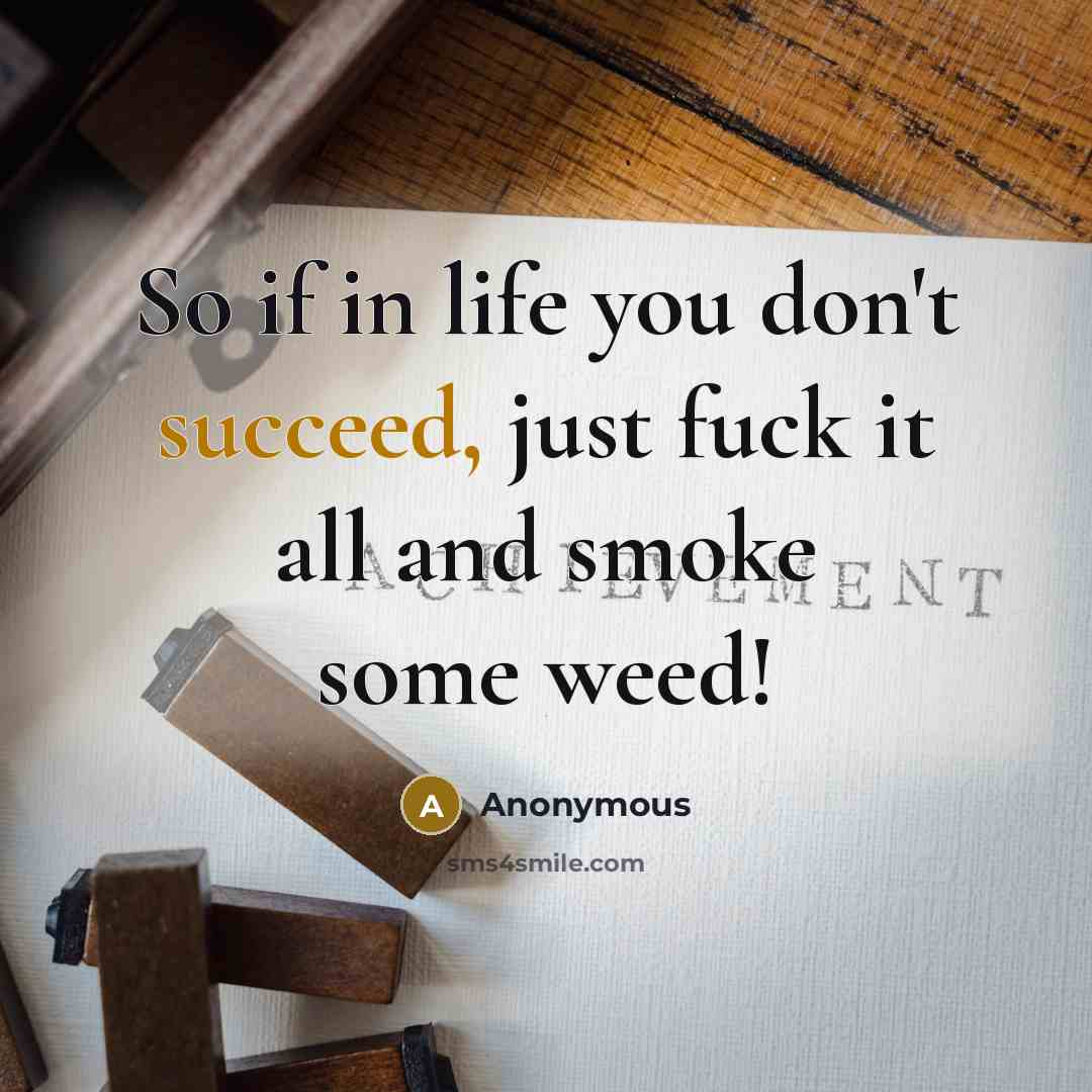 “So if in life you don't succeed, just fuck it all and smoke some weed!” quote by Anonymous