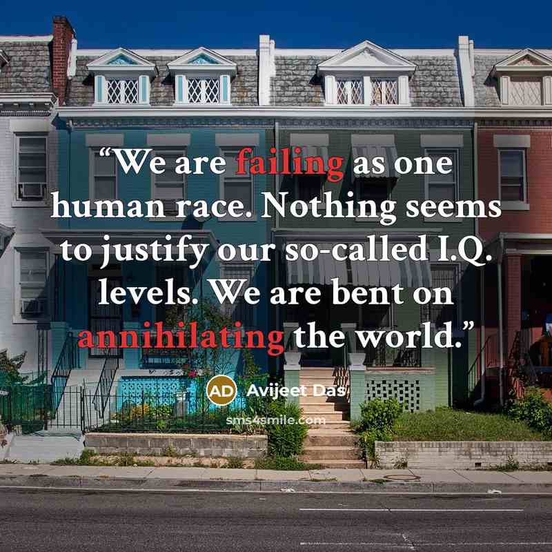 “We are failing as one human race. Nothing seems to justify our so-called I.Q. levels. We are bent on annihilating the world.” quote by Avijeet Das