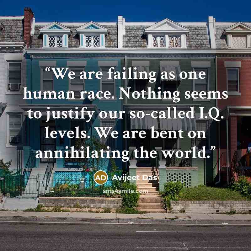 “We are failing as one human race. Nothing seems to justify our so-called I.Q. levels. We are bent on annihilating the world.” quote by Avijeet Das