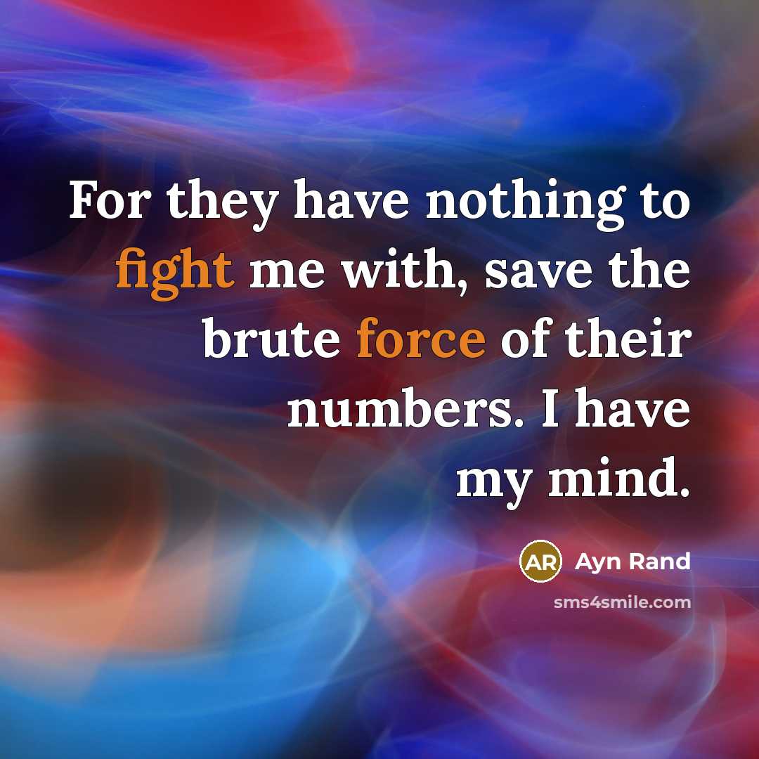 “For they have nothing to fight me with, save the brute force of their numbers. I have my mind.” quote by Ayn Rand