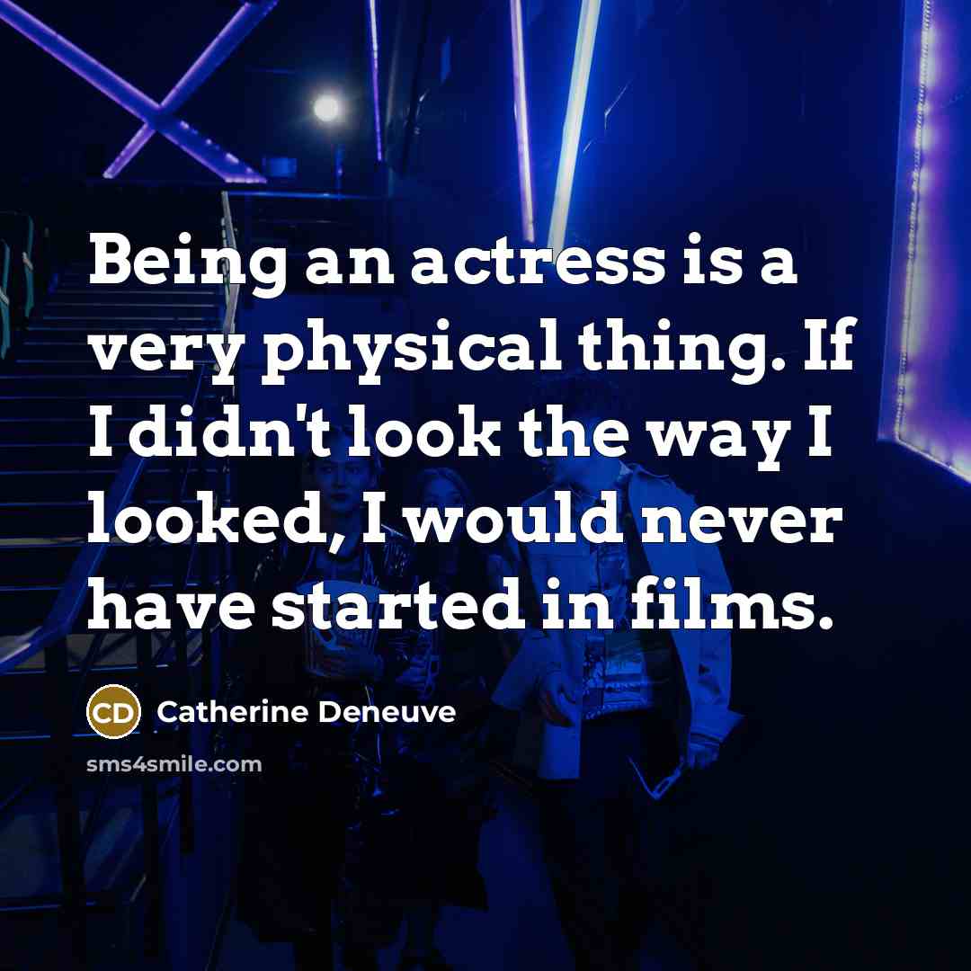 “Being an actress is a very physical thing. If I didn't look the way I looked, I would never have started in films.” quote by Catherine Deneuve
