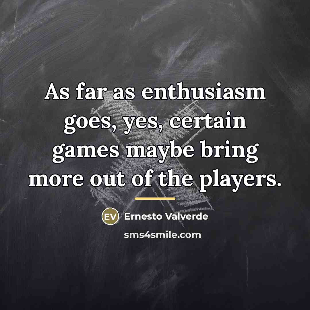 “As far as enthusiasm goes, yes, certain games maybe bring…” quote by Ernesto Valverde