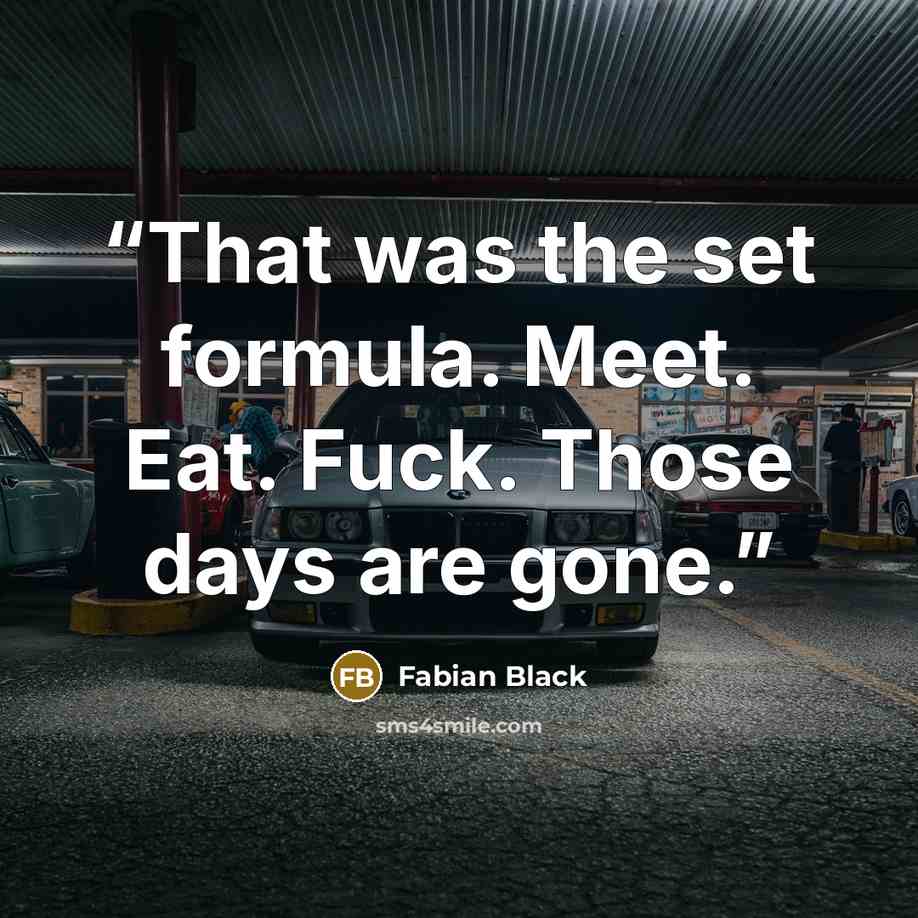 “That was the set formula. Meet. Eat. Fuck. Those days are gone.” quote by Fabian Black