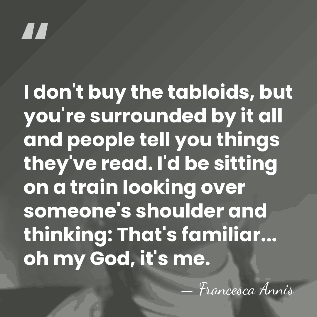 I don't buy the tabloids, but you're surrounded by it all and&hellip; - Francesca Annis