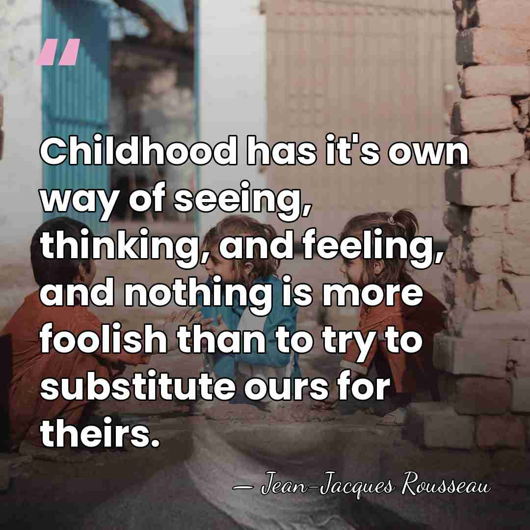 Childhood has it's own way of seeing, thinking, and feeling, and nothing&hellip; - Jean-Jacques Rousseau