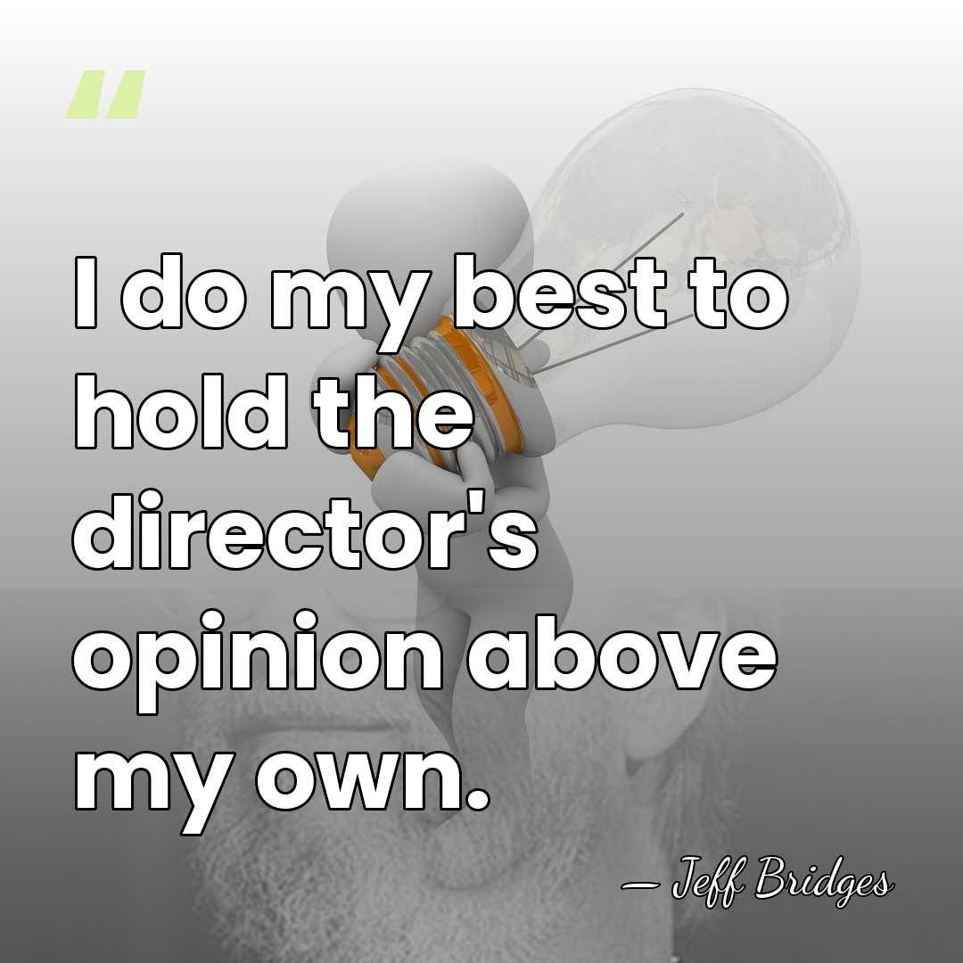 I do my best to hold the director's opinion above my own. - Jeff Bridges