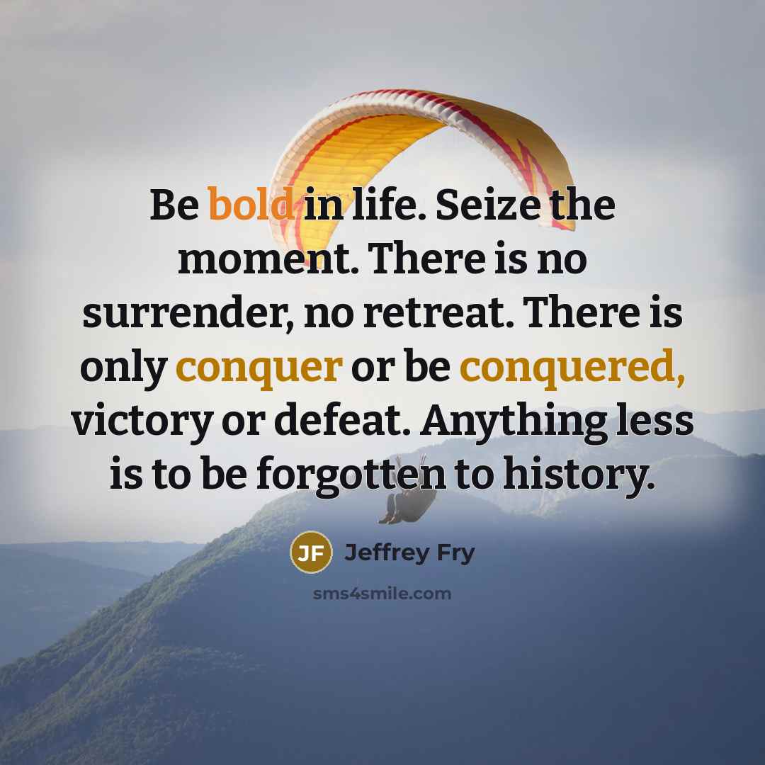 “Be bold in life. Seize the moment. There is no surrender, no retreat. There is only conquer or be conquered, victory or defeat. Anything less is to be forgotten to history.” quote by Jeffrey Fry