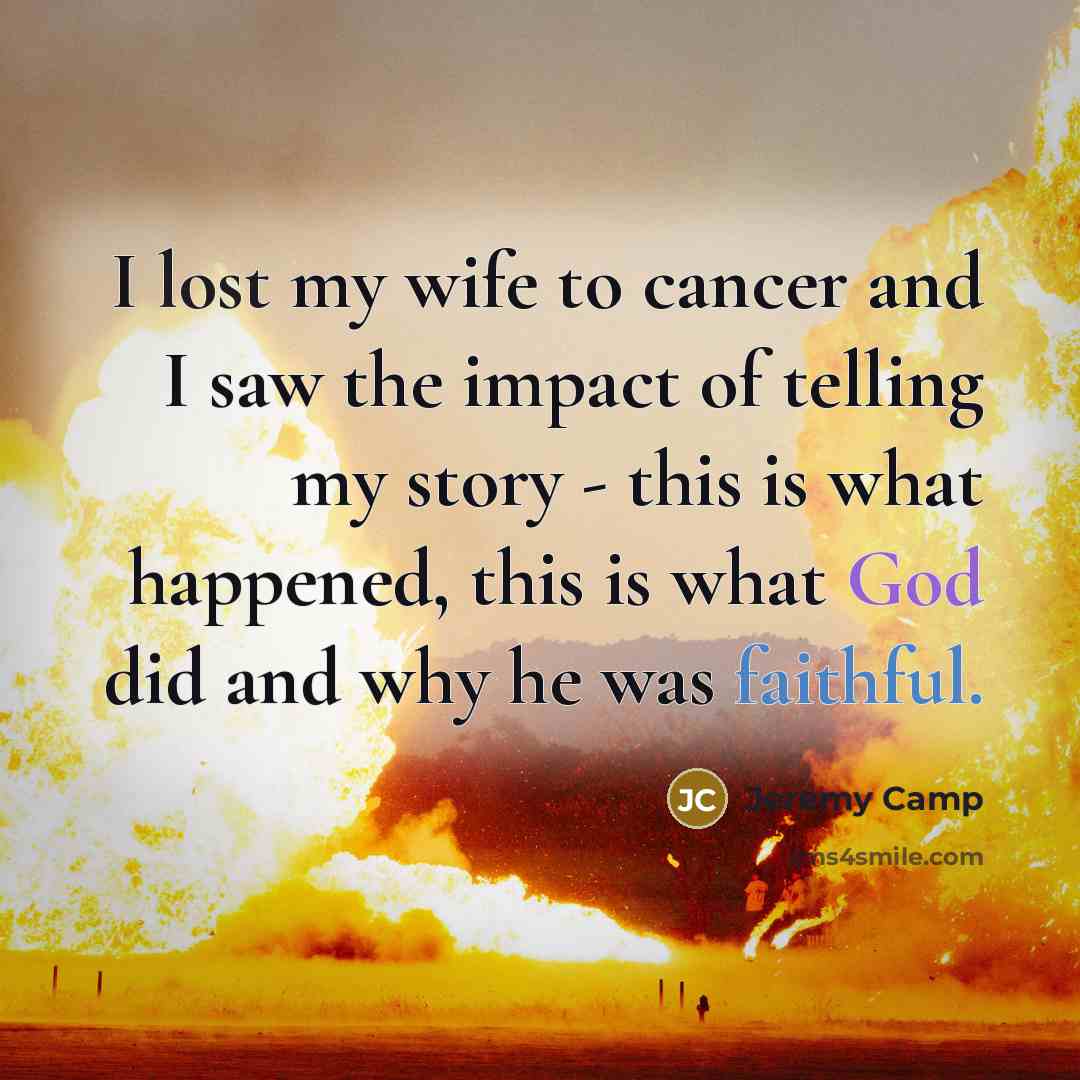 “I lost my wife to cancer and I saw the impact of telling my story - this is what happened, this is what God did and why he was faithful.” quote by Jeremy Camp