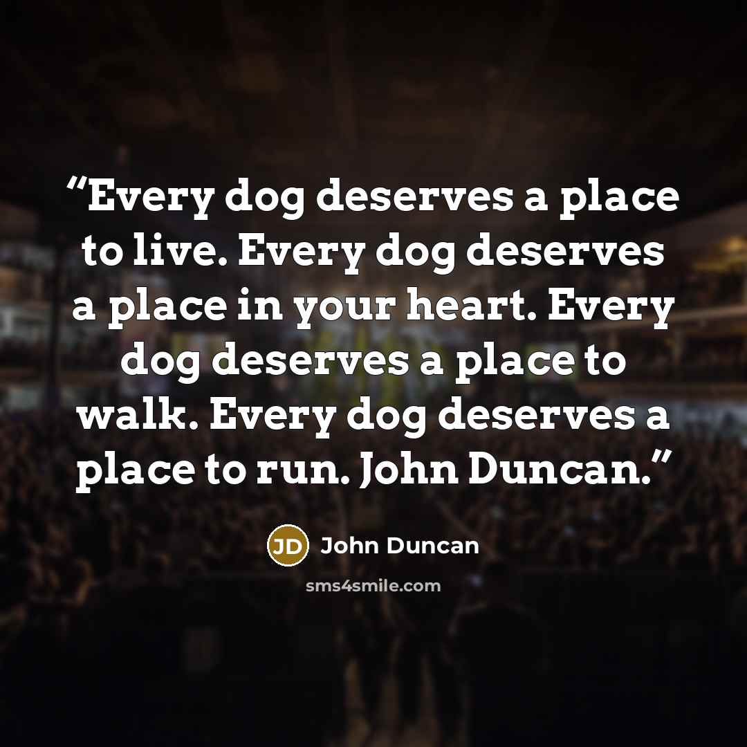 “Every dog deserves a place to live. Every dog deserves a place in your heart. Every dog deserves a place to walk. Every dog deserves a place to run. John Duncan.” quote by John Duncan