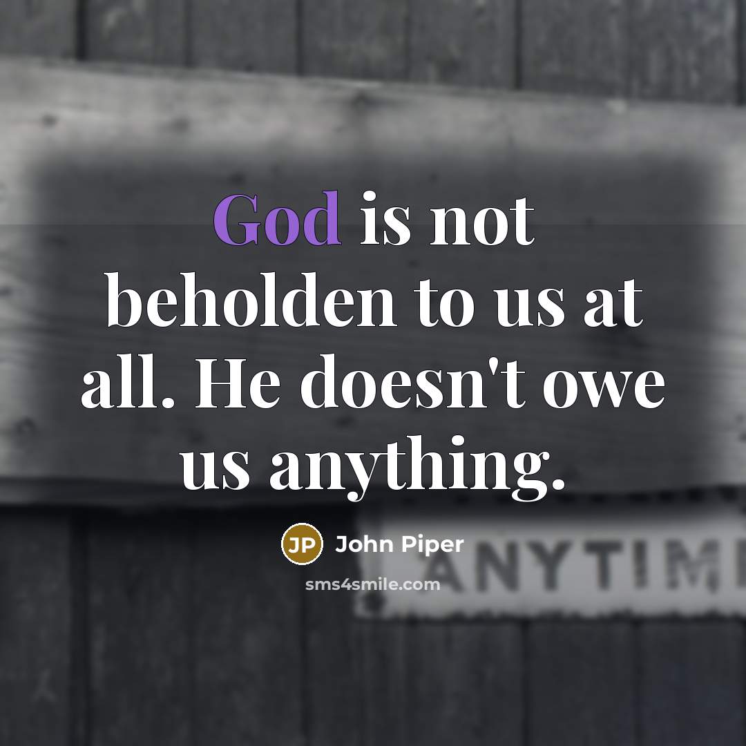 “God is not beholden to us at all. He doesn't…” quote by John Piper