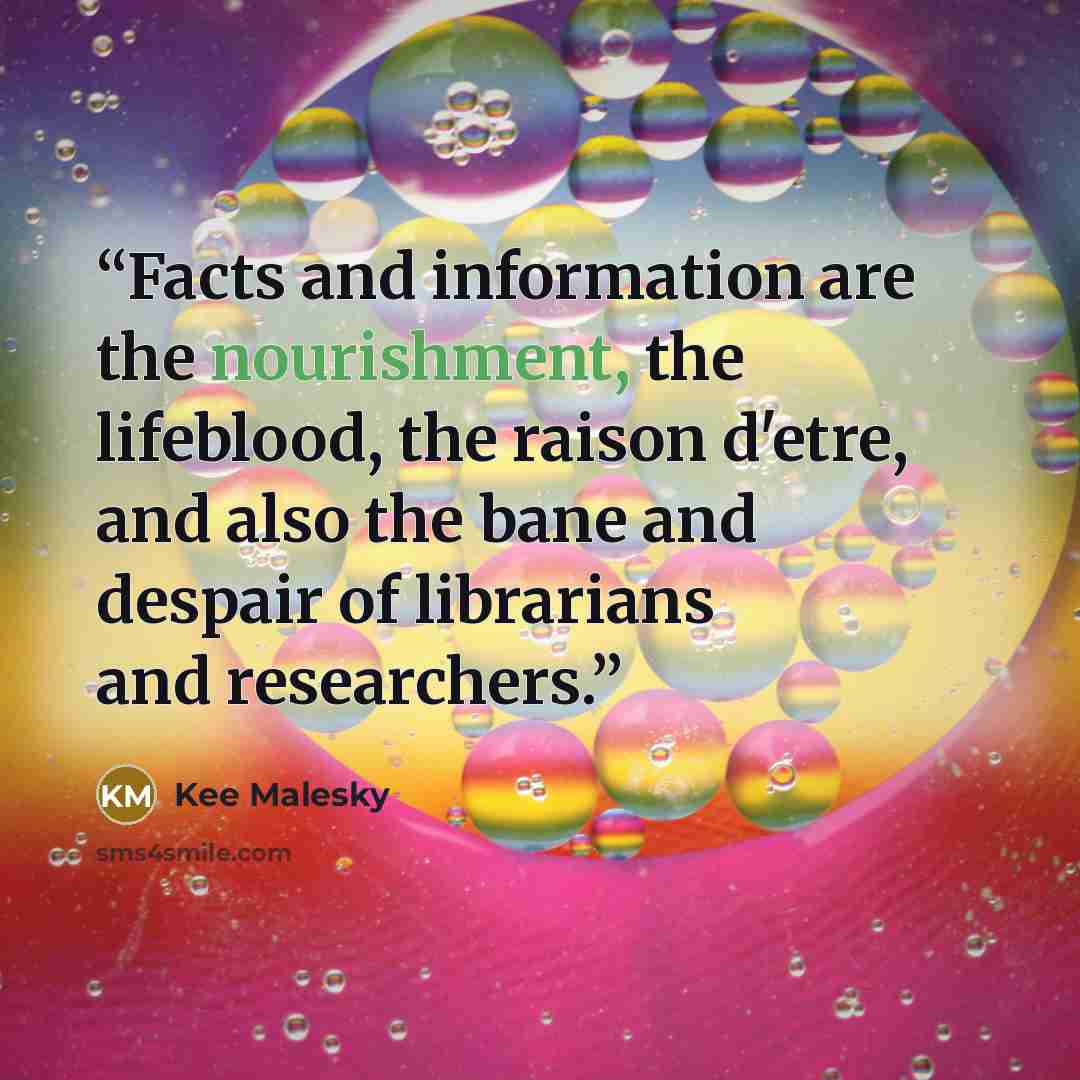“Facts and information are the nourishment, the lifeblood, the raison d'etre, and also the bane and despair of librarians and researchers.” quote by Kee Malesky