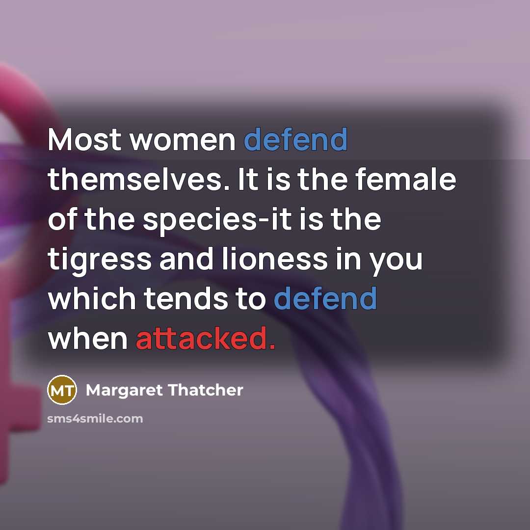 “Most women defend themselves. It is the female of the species-it is the tigress and lioness in you which tends to defend when attacked.” quote by Margaret Thatcher