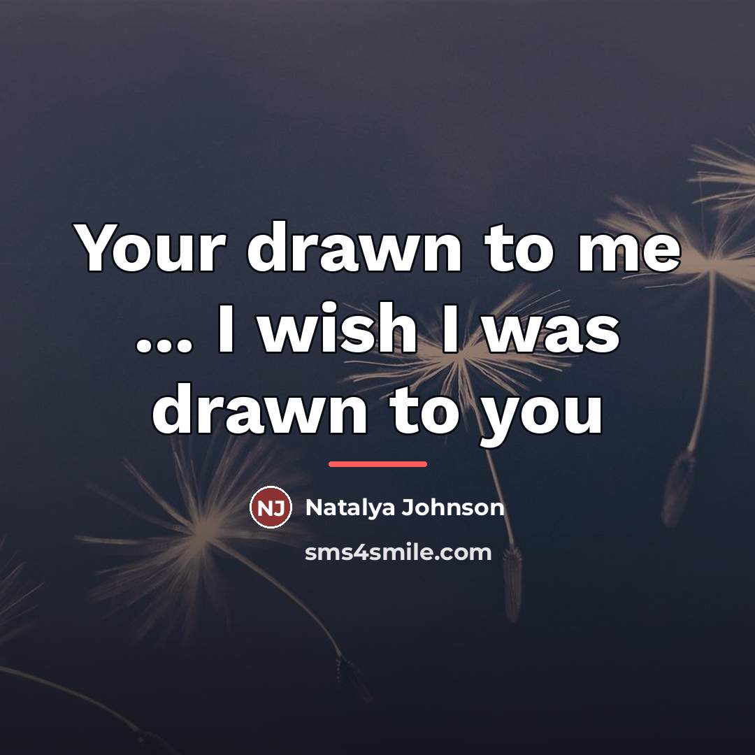 “Your drawn to me ... I wish I was drawn…” quote by Natalya Johnson