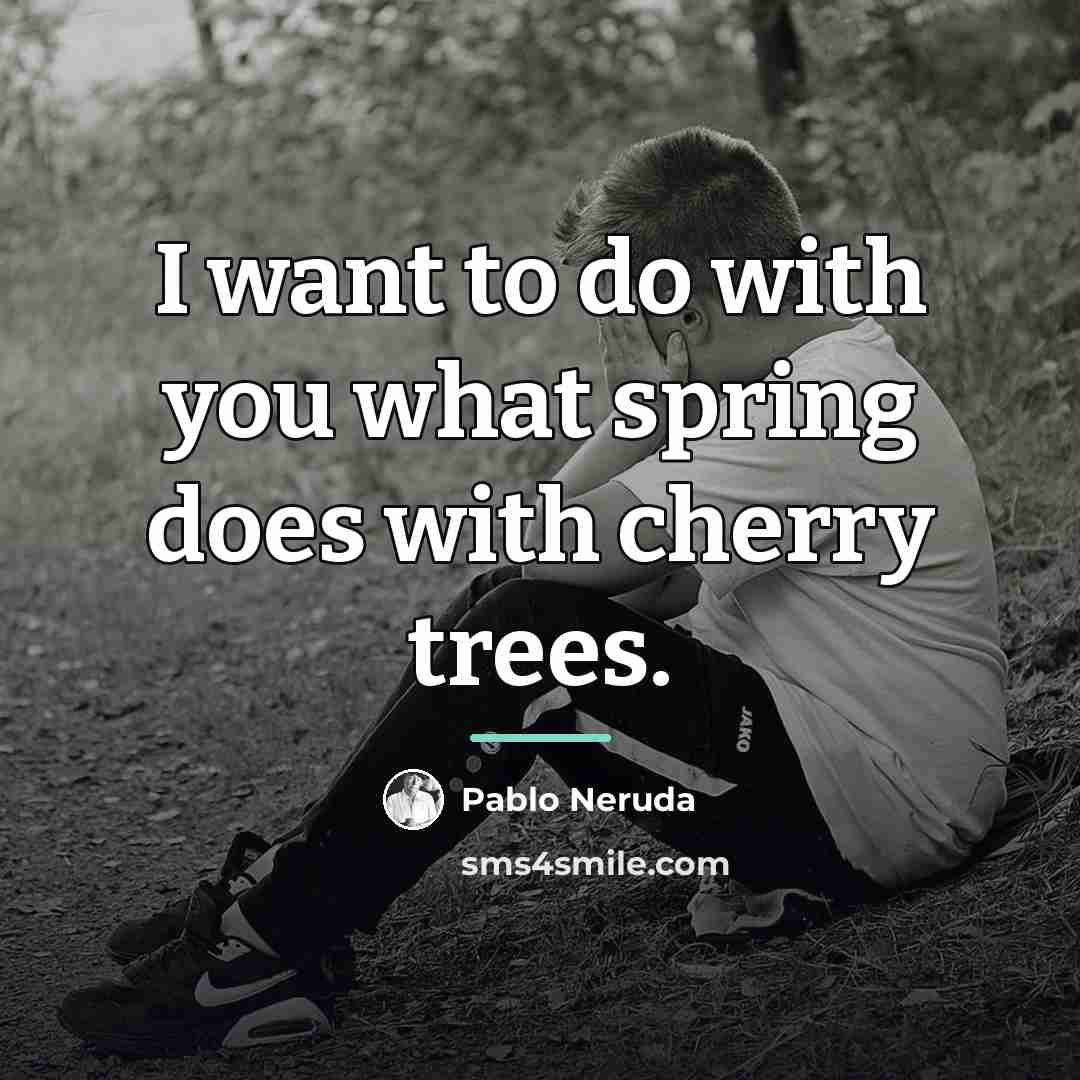 “I want to do with you what spring does with…” quote by Pablo Neruda