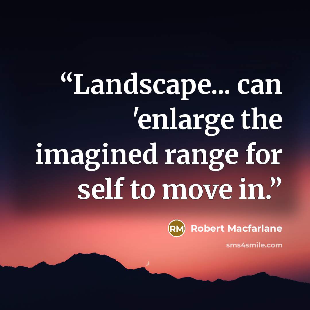 “Landscape... can 'enlarge the imagined range for self to move in.” quote by Robert Macfarlane