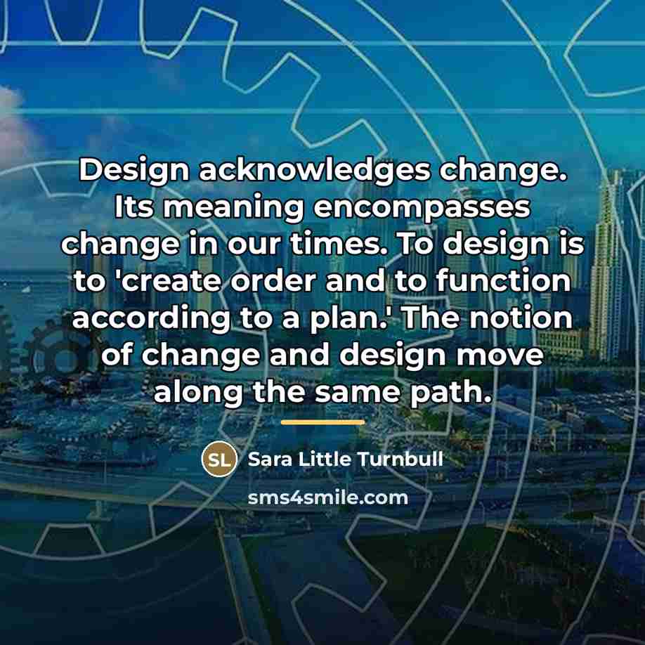 “Design acknowledges change. Its meaning encompasses change in our times.…” quote by Sara Little Turnbull