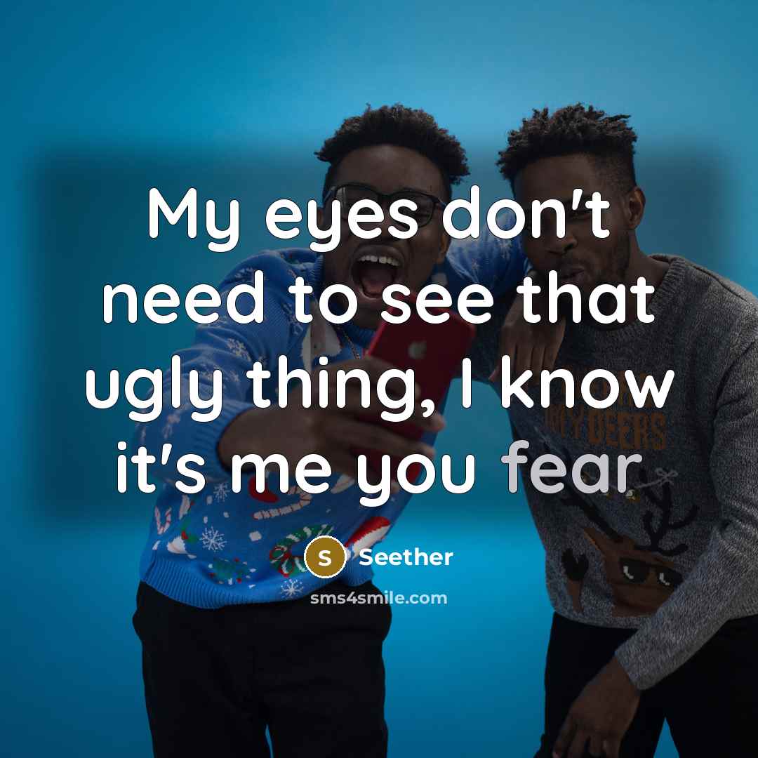 “My eyes don't need to see that ugly thing, I know it's me you fear” quote by Seether