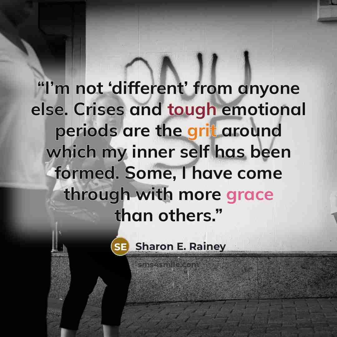 “I’m not ‘different’ from anyone else. Crises and tough emotional periods are the grit around which my inner self has been formed. Some, I have come through with more grace than others.” quote by Sharon E. Rainey
