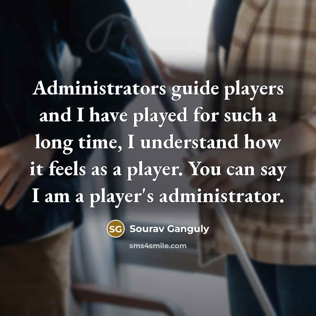 “Administrators guide players and I have played for such a long time, I understand how it feels as a player. You can say I am a player's administrator.” quote by Sourav Ganguly