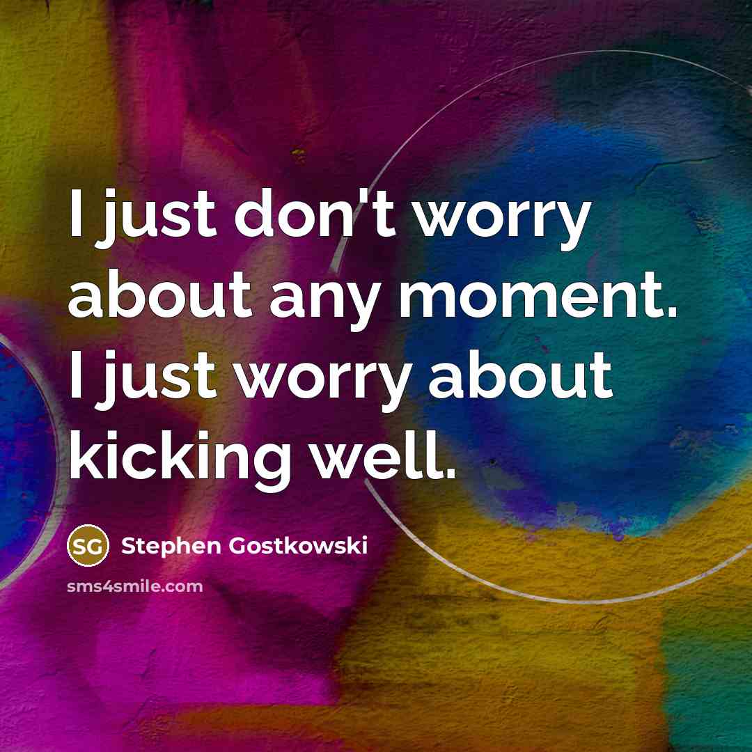 “I just don't worry about any moment. I just worry…” quote by Stephen Gostkowski