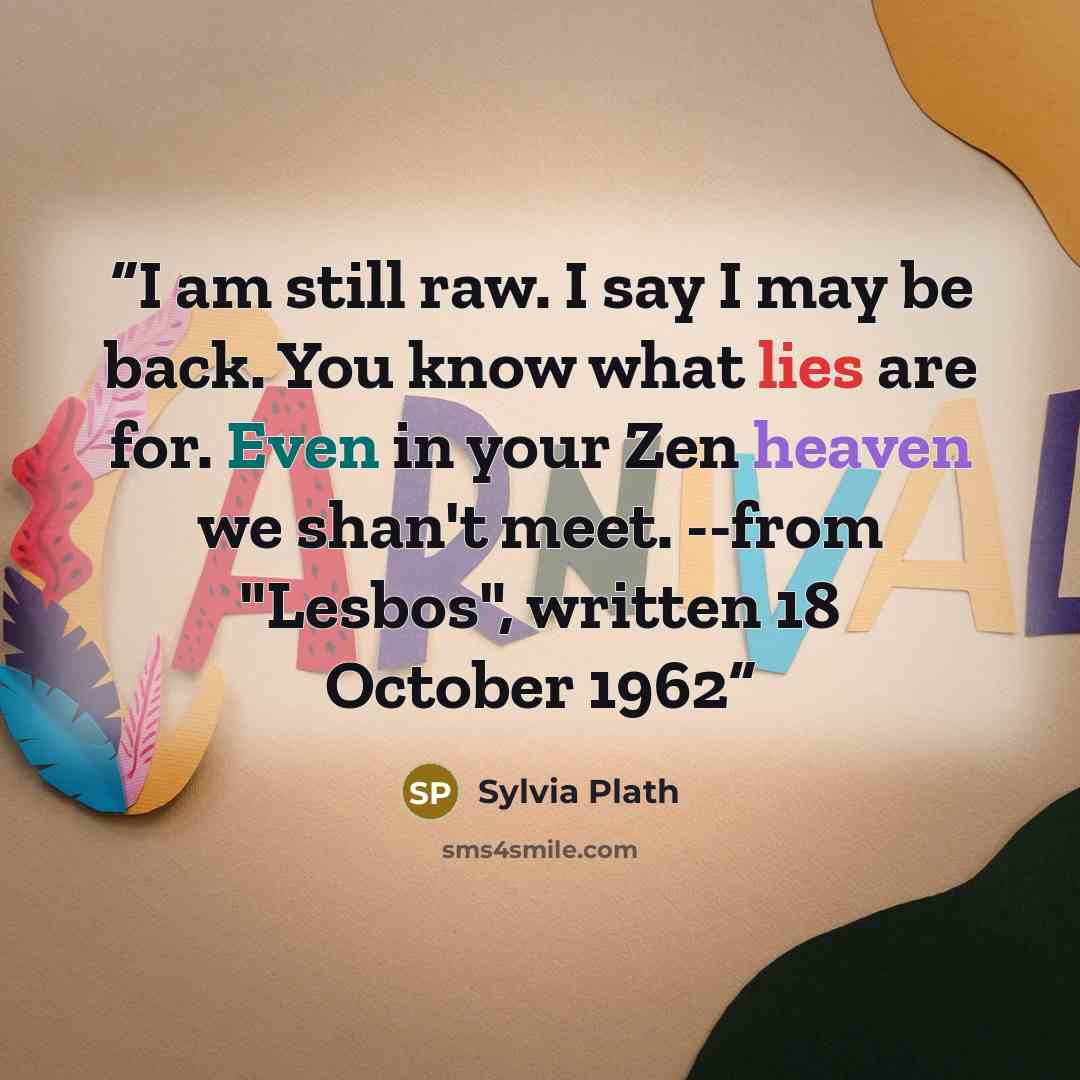 “I am still raw. I say I may be back. You know what lies are for. Even in your Zen heaven we shan't meet. --from "Lesbos", written 18 October 1962” quote by Sylvia Plath