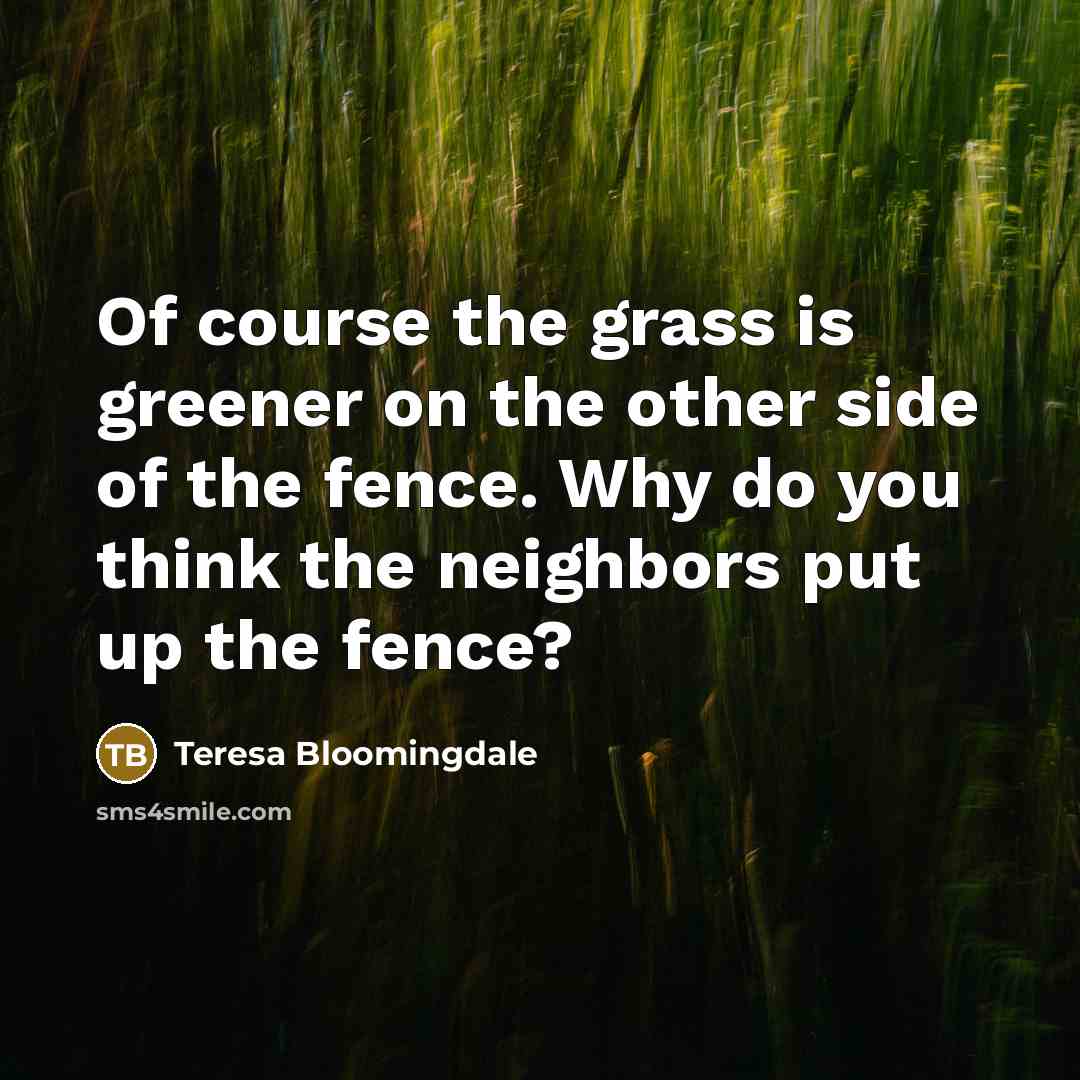 “Of course the grass is greener on the other side…” quote by Teresa Bloomingdale