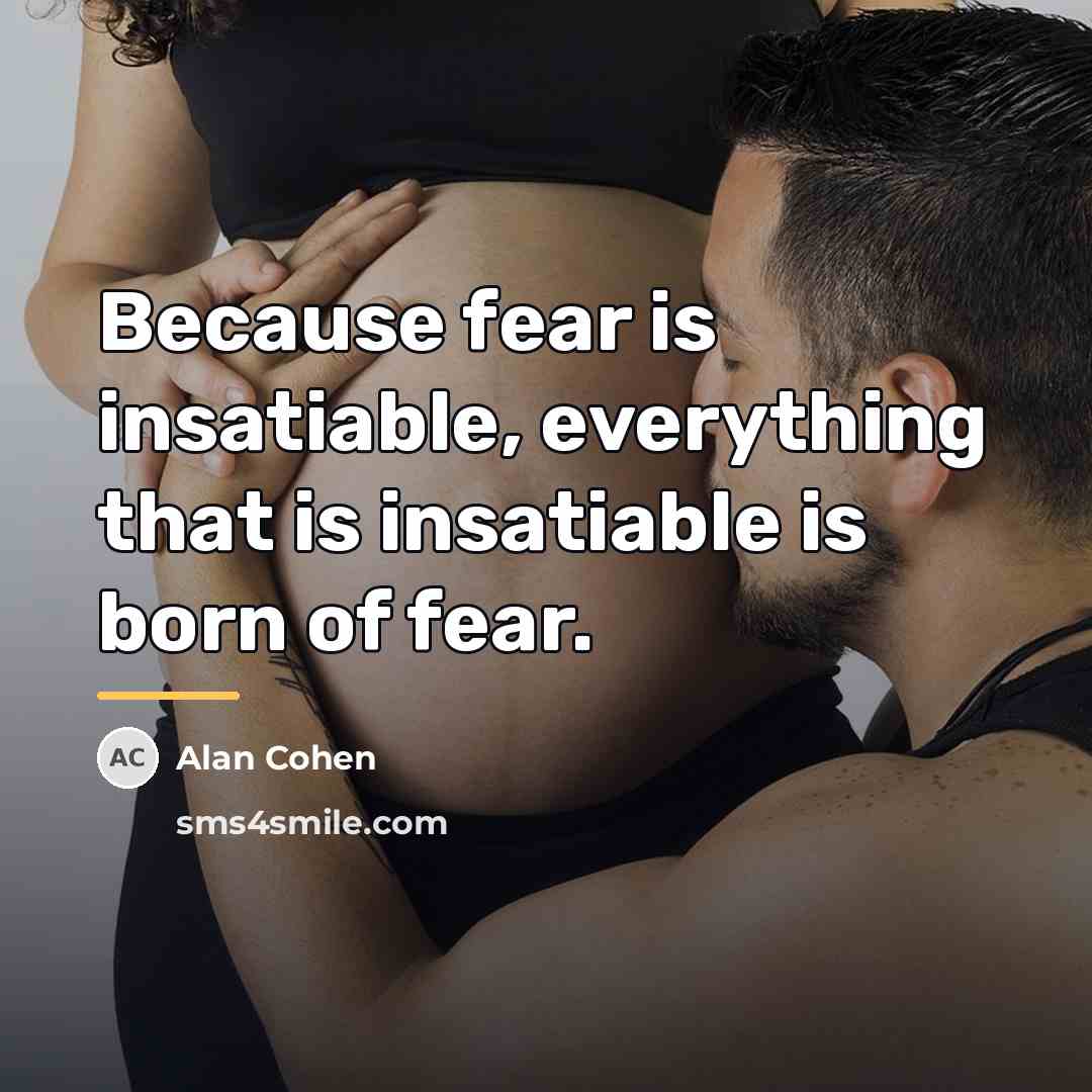 “Because fear is insatiable, everything that is insatiable is born…” quote by Alan Cohen