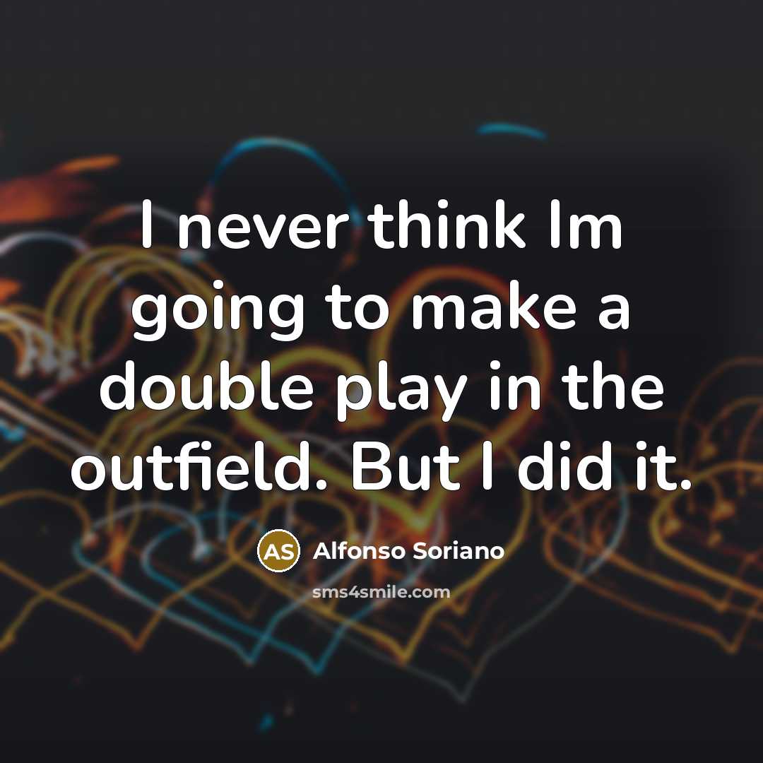 “I never think Im going to make a double play…” quote by Alfonso Soriano