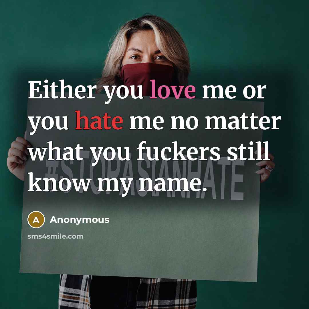 “Either you love me or you hate me no matter what you fuckers still know my name.” quote by Anonymous