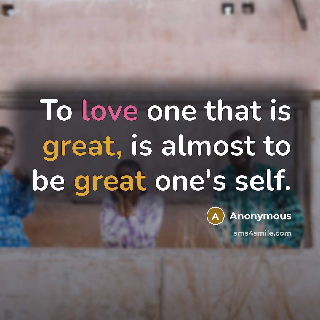 “To love one that is great, is almost to be great one's self.” quote by Anonymous