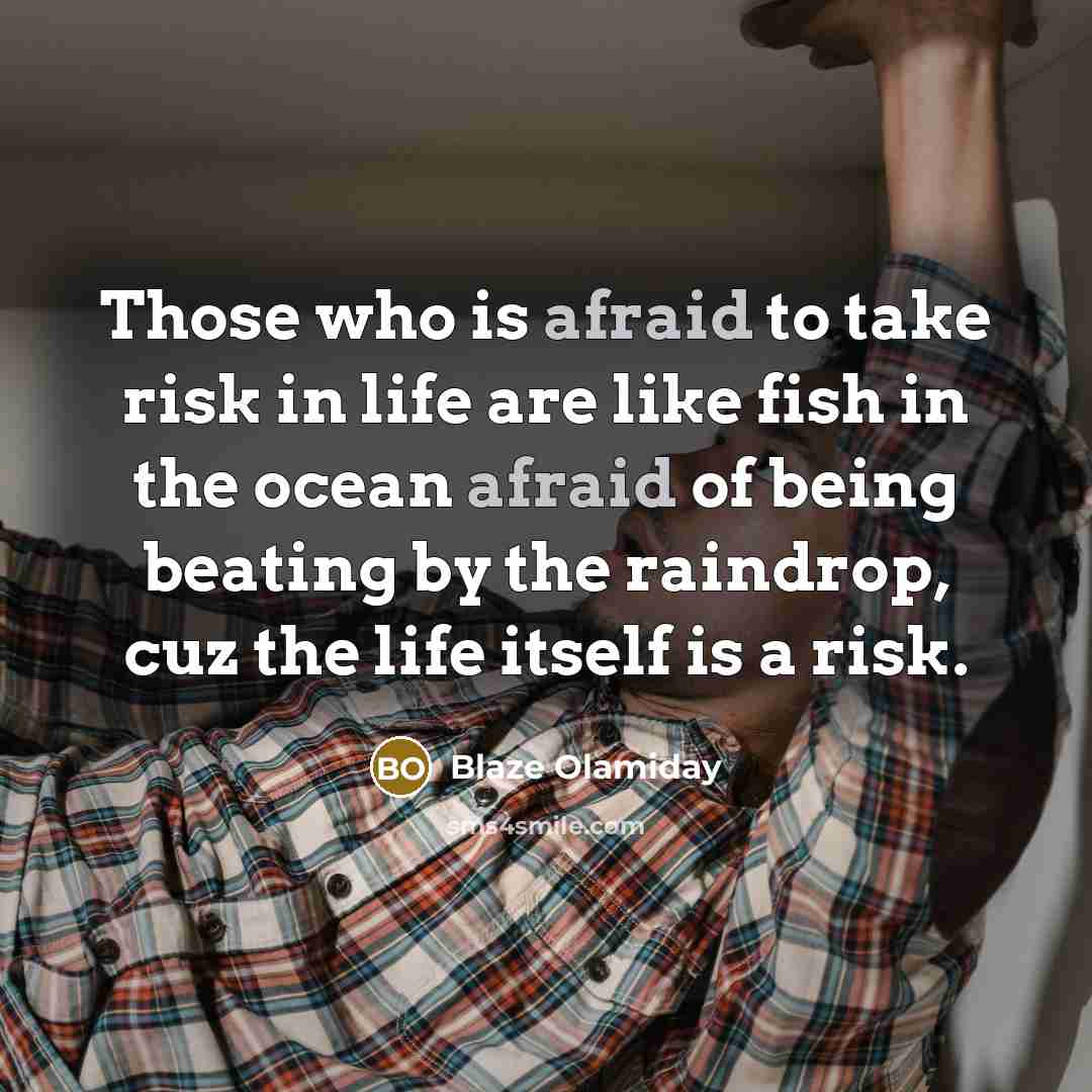 “Those who is afraid to take risk in life are like fish in the ocean afraid of being beating by the raindrop, cuz the life itself is a risk.” quote by Blaze Olamiday