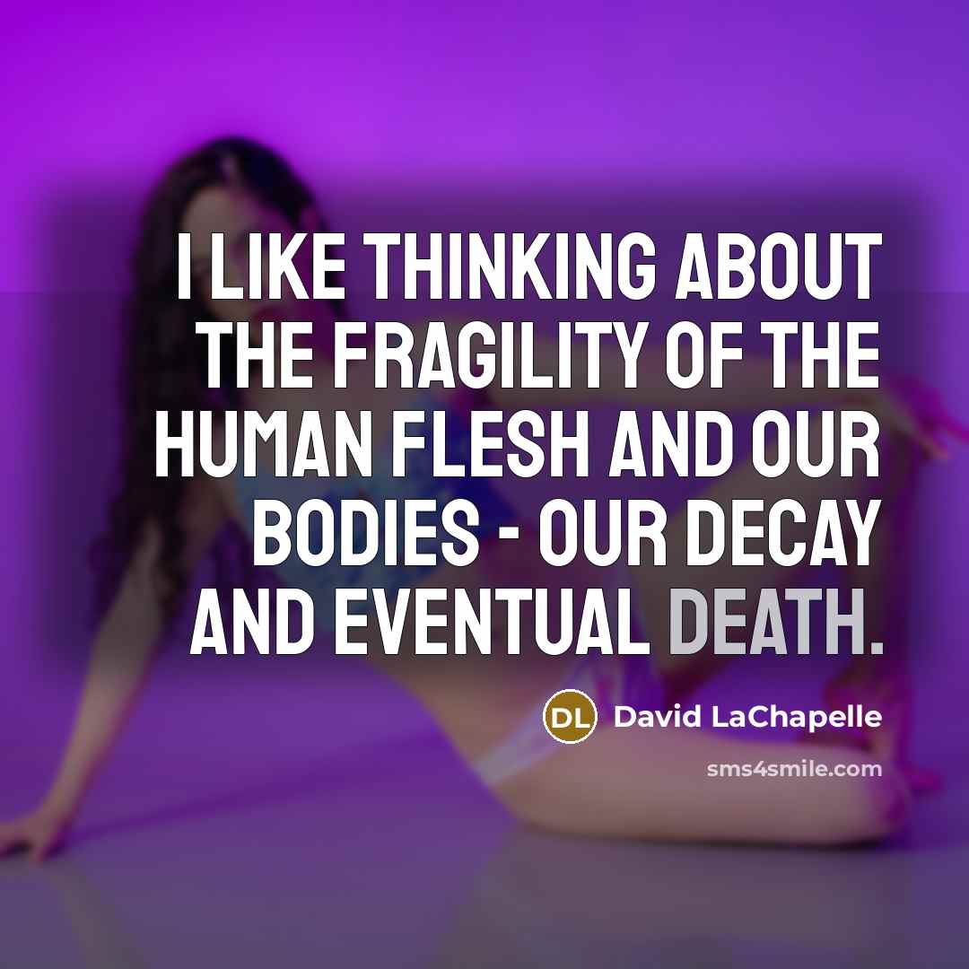 “I like thinking about the fragility of the human flesh…” quote by David LaChapelle