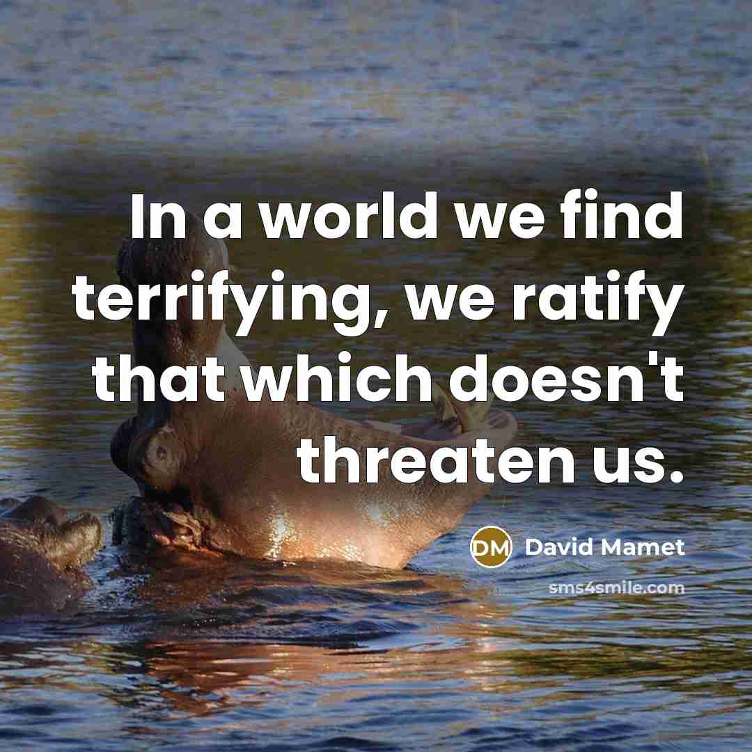 “In a world we find terrifying, we ratify that which…” quote by David Mamet