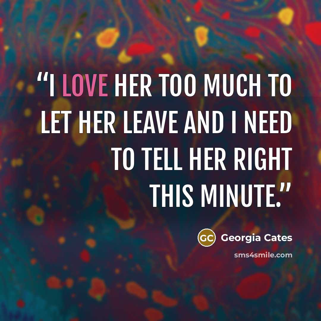 “I love her too much to let her leave and I need to tell her right this minute.” quote by Georgia Cates